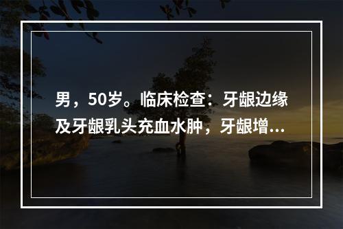 男，50岁。临床检查：牙龈边缘及牙龈乳头充血水肿，牙龈增生覆