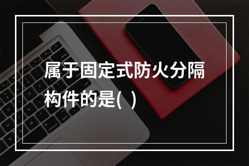 属于固定式防火分隔构件的是(  )