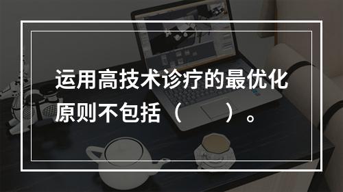 运用高技术诊疗的最优化原则不包括（　　）。