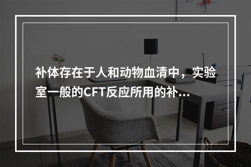 补体存在于人和动物血清中，实验室一般的CFT反应所用的补体来