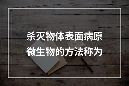 杀灭物体表面病原微生物的方法称为