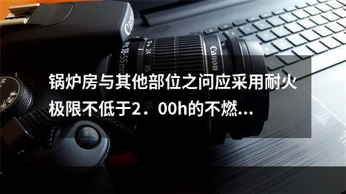 锅炉房与其他部位之问应采用耐火极限不低于2．00h的不燃性隔