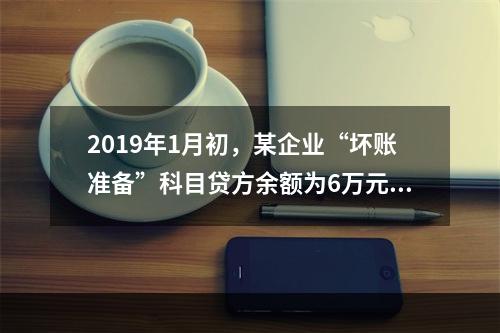 2019年1月初，某企业“坏账准备”科目贷方余额为6万元。1