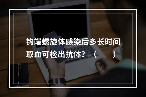 钩端螺旋体感染后多长时间取血可检出抗体？（　　）