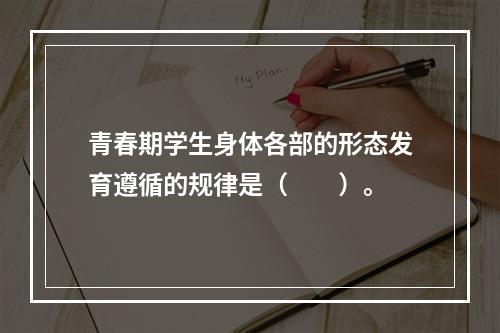 青春期学生身体各部的形态发育遵循的规律是（　　）。