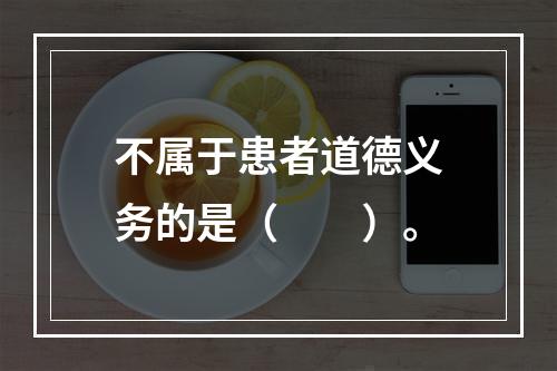 不属于患者道德义务的是（　　）。