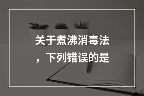 关于煮沸消毒法，下列错误的是