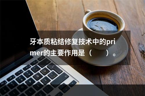 牙本质粘结修复技术中的primer的主要作用是（　　）。