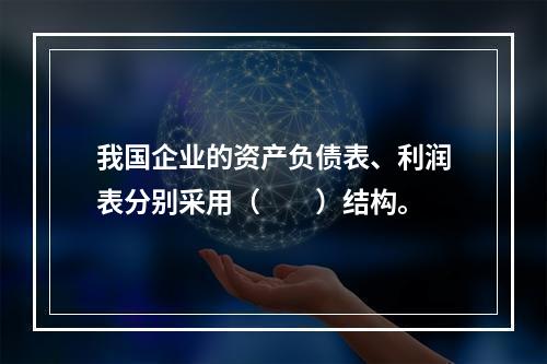 我国企业的资产负债表、利润表分别采用（　　）结构。