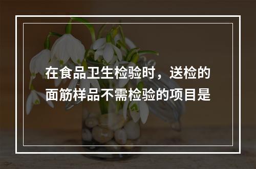 在食品卫生检验时，送检的面筋样品不需检验的项目是