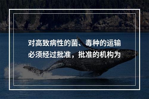 对高致病性的菌、毒种的运输必须经过批准，批准的机构为