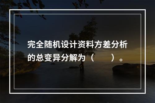 完全随机设计资料方差分析的总变异分解为（　　）。