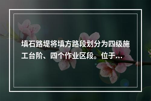 填石路堤将填方路段划分为四级施工台阶、四个作业区段。位于路基