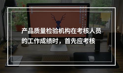 产品质量检验机构在考核人员的工作成绩时，首先应考核