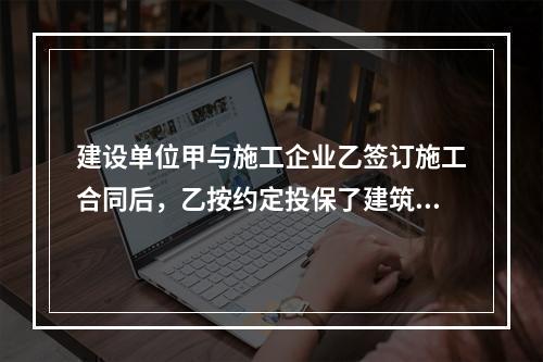 建设单位甲与施工企业乙签订施工合同后，乙按约定投保了建筑工程