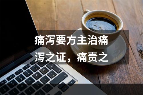 痛泻要方主治痛泻之证，痛责之