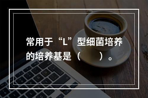 常用于“L”型细菌培养的培养基是（　　）。