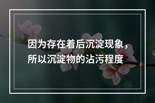 因为存在着后沉淀现象，所以沉淀物的沾污程度