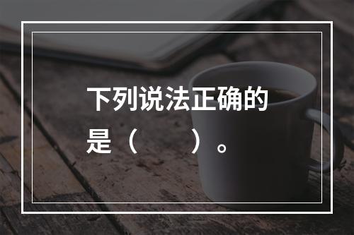 下列说法正确的是（　　）。