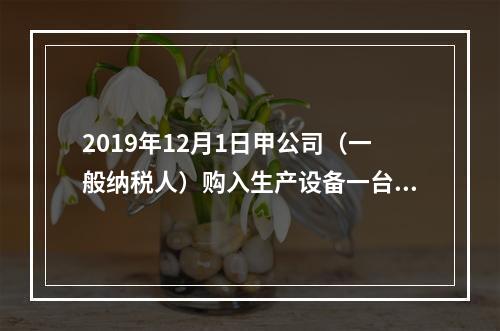 2019年12月1日甲公司（一般纳税人）购入生产设备一台，支