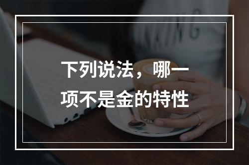 下列说法，哪一项不是金的特性