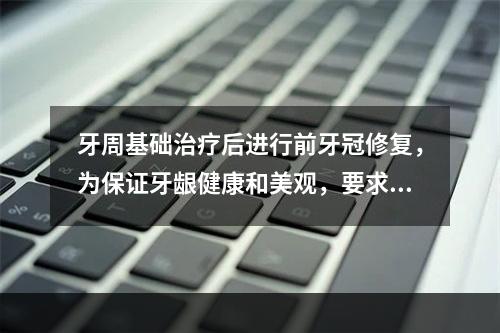 牙周基础治疗后进行前牙冠修复，为保证牙龈健康和美观，要求冠修