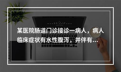 某医院肠道门诊接诊一病人，病人临床症状有水性腹泻，并伴有上腹