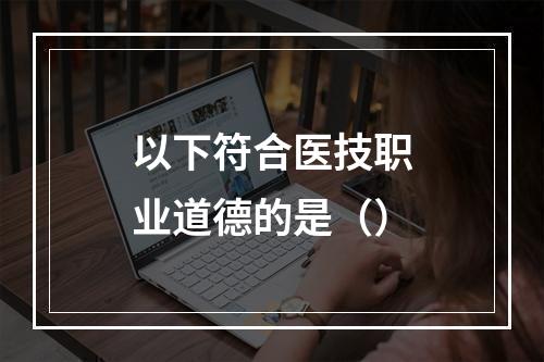 以下符合医技职业道德的是（）