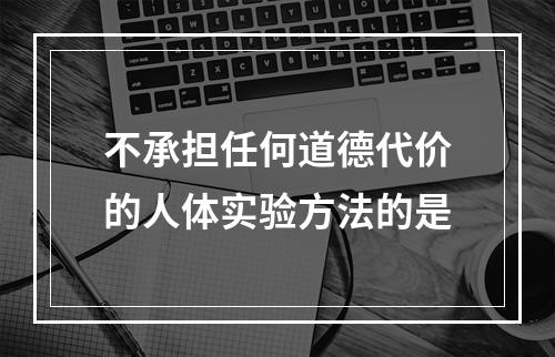 不承担任何道德代价的人体实验方法的是