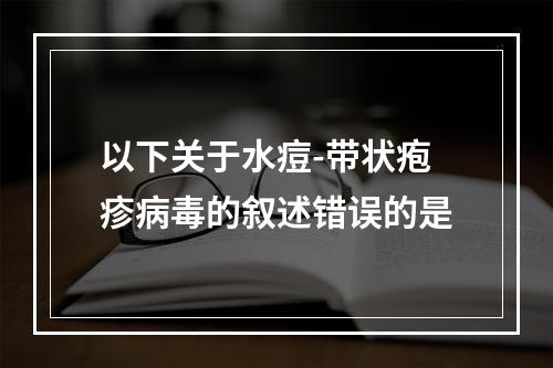 以下关于水痘-带状疱疹病毒的叙述错误的是