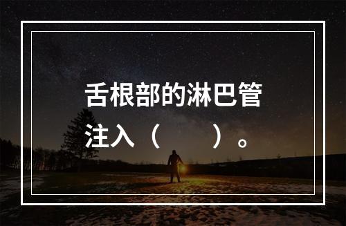 舌根部的淋巴管注入（　　）。