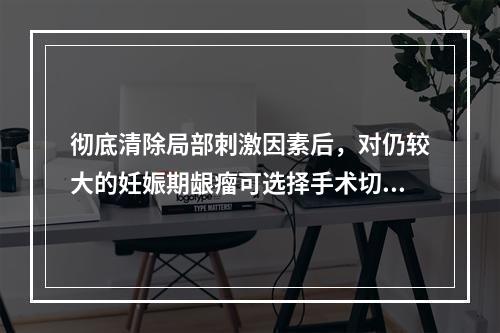 彻底清除局部刺激因素后，对仍较大的妊娠期龈瘤可选择手术切除，