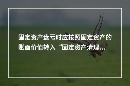 固定资产盘亏时应按照固定资产的账面价值转入“固定资产清理”科