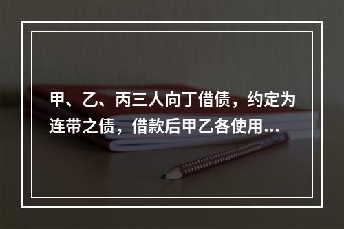 甲、乙、丙三人向丁借债，约定为连带之债，借款后甲乙各使用了2