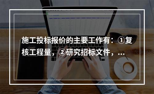 施工投标报价的主要工作有：①复核工程量，②研究招标文件，③确