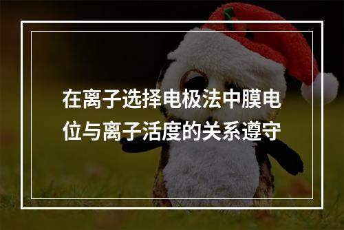 在离子选择电极法中膜电位与离子活度的关系遵守