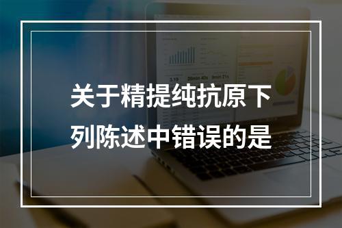 关于精提纯抗原下列陈述中错误的是