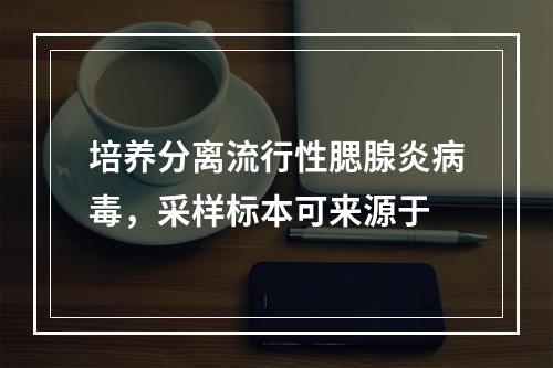 培养分离流行性腮腺炎病毒，采样标本可来源于