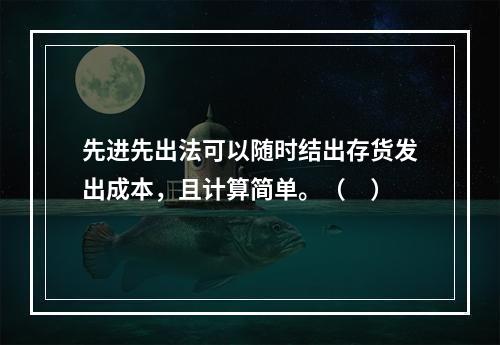 先进先出法可以随时结出存货发出成本，且计算简单。（　）