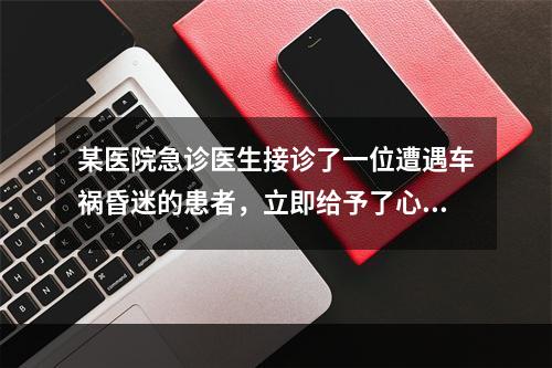 某医院急诊医生接诊了一位遭遇车祸昏迷的患者，立即给予了心肺复