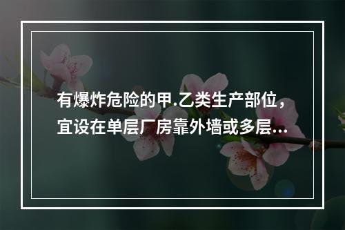 有爆炸危险的甲.乙类生产部位，宜设在单层厂房靠外墙或多层厂房