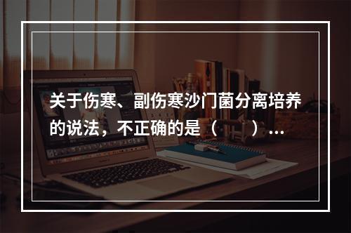 关于伤寒、副伤寒沙门菌分离培养的说法，不正确的是（　　）。