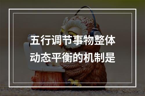 五行调节事物整体动态平衡的机制是