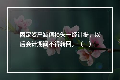 固定资产减值损失一经计提，以后会计期间不得转回。（　）