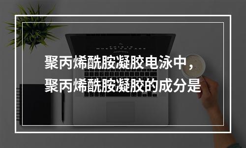 聚丙烯酰胺凝胶电泳中，聚丙烯酰胺凝胶的成分是