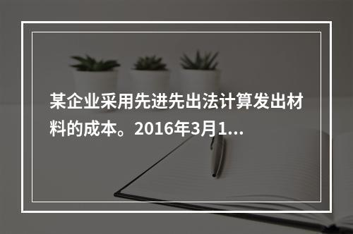 某企业采用先进先出法计算发出材料的成本。2016年3月1日结