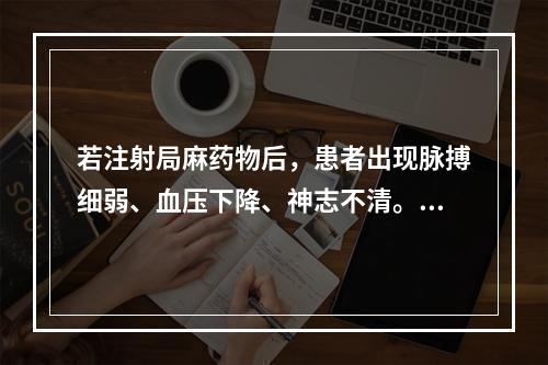 若注射局麻药物后，患者出现脉搏细弱、血压下降、神志不清。患者