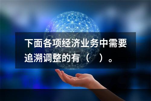 下面各项经济业务中需要追溯调整的有（ ）。