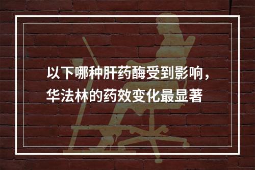 以下哪种肝药酶受到影响，华法林的药效变化最显著