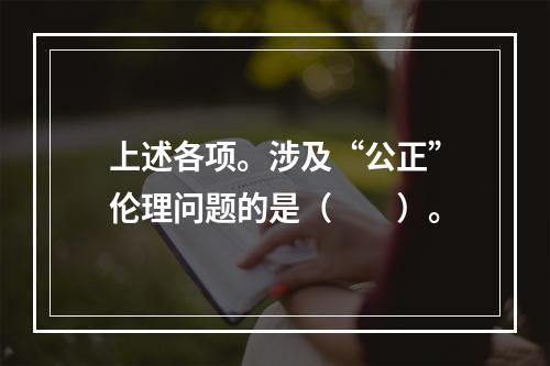 上述各项。涉及“公正”伦理问题的是（　　）。